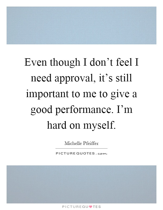 Even though I don't feel I need approval, it's still important to me to give a good performance. I'm hard on myself Picture Quote #1