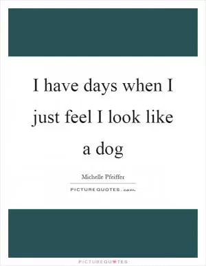 I have days when I just feel I look like a dog Picture Quote #1