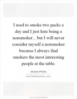 I used to smoke two packs a day and I just hate being a nonsmoker... but I will never consider myself a nonsmoker because I always find smokers the most interesting people at the table Picture Quote #1