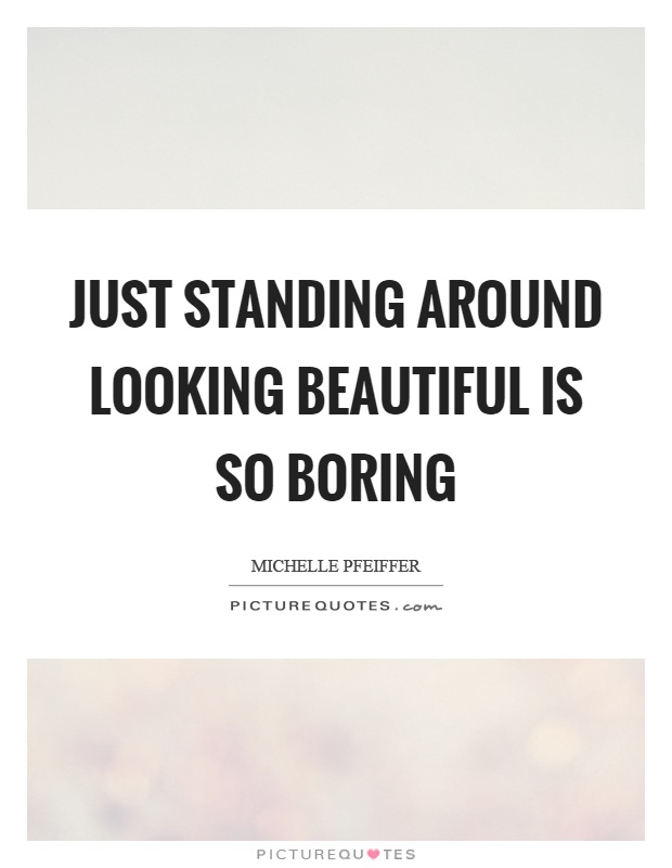 Just standing around looking beautiful is so boring Picture Quote #1