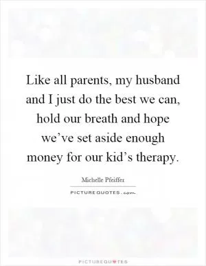 Like all parents, my husband and I just do the best we can, hold our breath and hope we’ve set aside enough money for our kid’s therapy Picture Quote #1