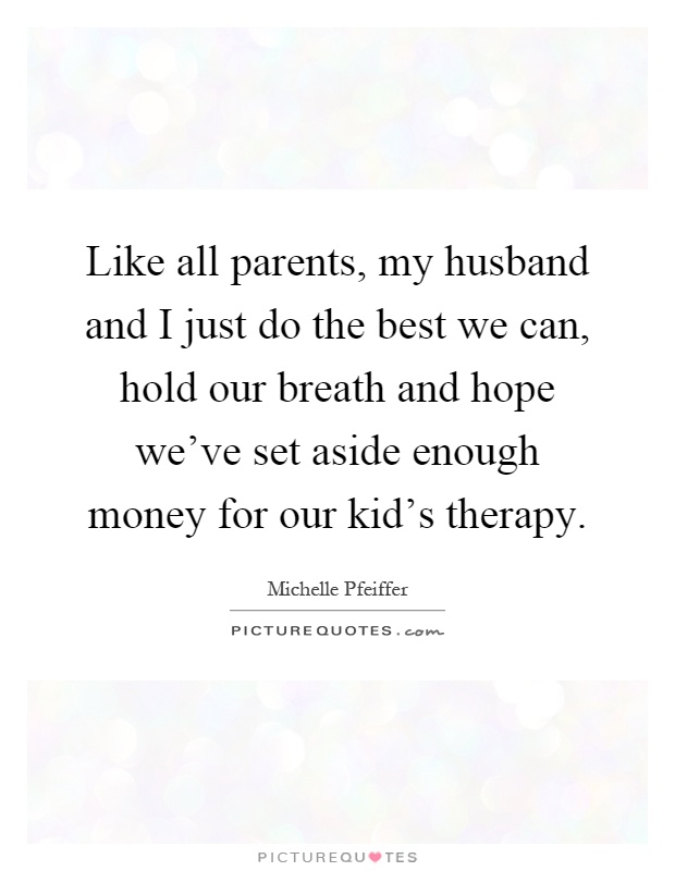 Like all parents, my husband and I just do the best we can, hold our breath and hope we've set aside enough money for our kid's therapy Picture Quote #1
