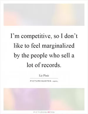 I’m competitive, so I don’t like to feel marginalized by the people who sell a lot of records Picture Quote #1