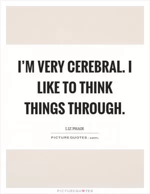 I’m very cerebral. I like to think things through Picture Quote #1