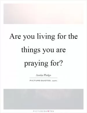 Are you living for the things you are praying for? Picture Quote #1