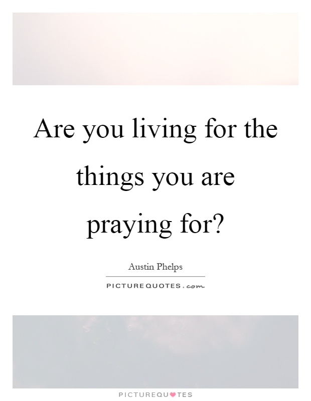 Are you living for the things you are praying for? Picture Quote #1