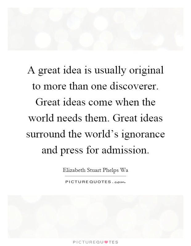 A great idea is usually original to more than one discoverer. Great ideas come when the world needs them. Great ideas surround the world's ignorance and press for admission Picture Quote #1