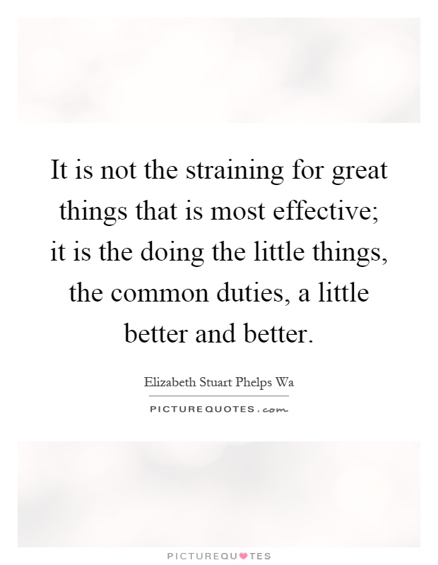 It is not the straining for great things that is most effective; it is the doing the little things, the common duties, a little better and better Picture Quote #1