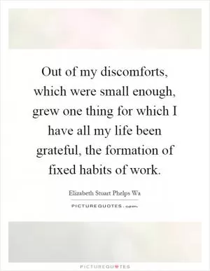 Out of my discomforts, which were small enough, grew one thing for which I have all my life been grateful, the formation of fixed habits of work Picture Quote #1