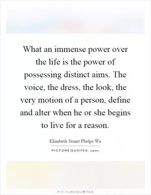 What an immense power over the life is the power of possessing distinct aims. The voice, the dress, the look, the very motion of a person, define and alter when he or she begins to live for a reason Picture Quote #1