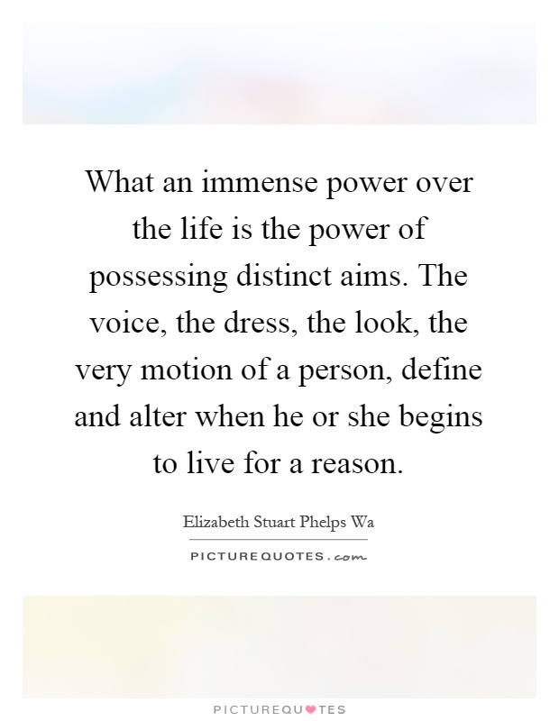 What an immense power over the life is the power of possessing distinct aims. The voice, the dress, the look, the very motion of a person, define and alter when he or she begins to live for a reason Picture Quote #1