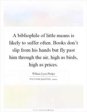 A bibliophile of little means is likely to suffer often. Books don’t slip from his hands but fly past him through the air, high as birds, high as prices Picture Quote #1