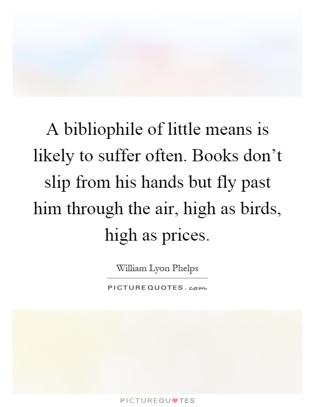 A bibliophile of little means is likely to suffer often. Books don't slip from his hands but fly past him through the air, high as birds, high as prices Picture Quote #1