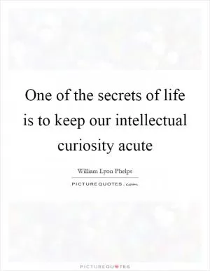 One of the secrets of life is to keep our intellectual curiosity acute Picture Quote #1