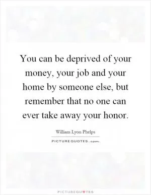 You can be deprived of your money, your job and your home by someone else, but remember that no one can ever take away your honor Picture Quote #1