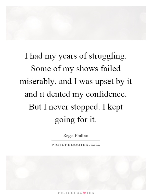 I had my years of struggling. Some of my shows failed miserably, and I was upset by it and it dented my confidence. But I never stopped. I kept going for it Picture Quote #1