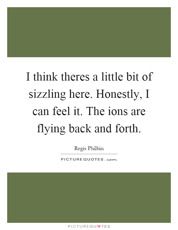 I think theres a little bit of sizzling here. Honestly, I can feel it. The ions are flying back and forth Picture Quote #1