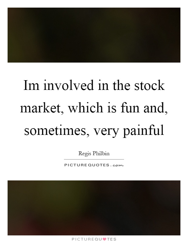 Im involved in the stock market, which is fun and, sometimes, very painful Picture Quote #1