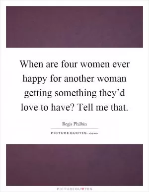 When are four women ever happy for another woman getting something they’d love to have? Tell me that Picture Quote #1