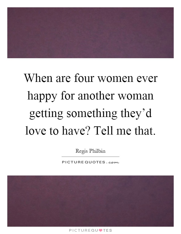 When are four women ever happy for another woman getting something they'd love to have? Tell me that Picture Quote #1
