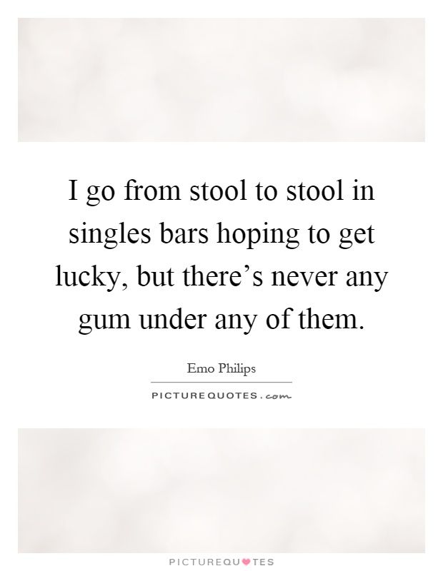 I go from stool to stool in singles bars hoping to get lucky, but there's never any gum under any of them Picture Quote #1