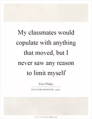 My classmates would copulate with anything that moved, but I never saw any reason to limit myself Picture Quote #1