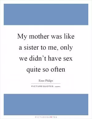 My mother was like a sister to me, only we didn’t have sex quite so often Picture Quote #1