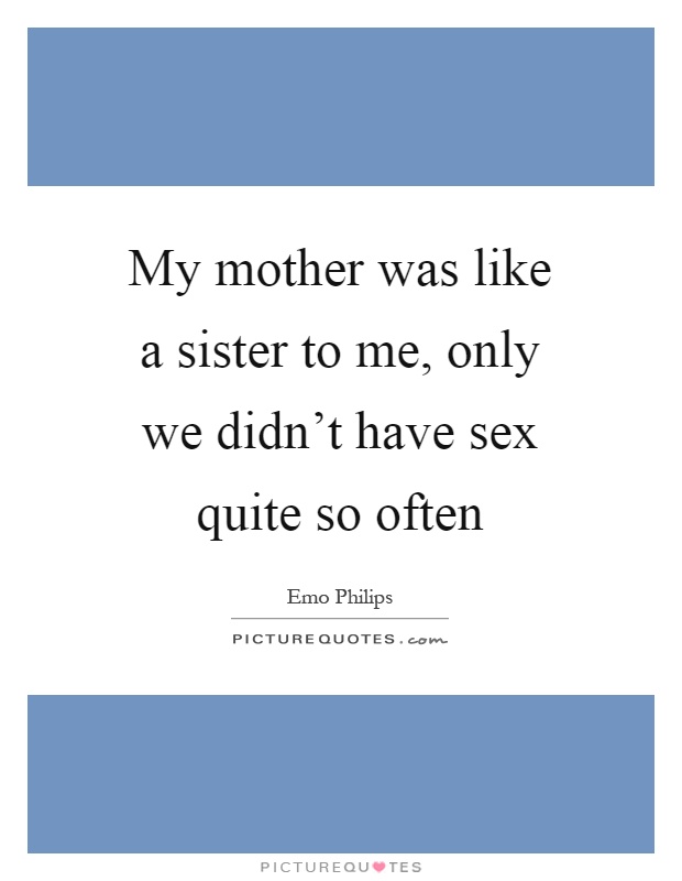 My mother was like a sister to me, only we didn't have sex quite so often Picture Quote #1