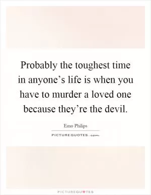 Probably the toughest time in anyone’s life is when you have to murder a loved one because they’re the devil Picture Quote #1