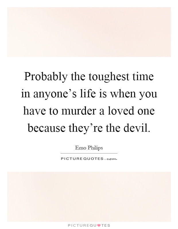 Probably the toughest time in anyone's life is when you have to murder a loved one because they're the devil Picture Quote #1