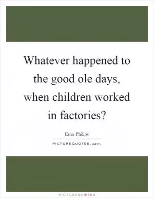 Whatever happened to the good ole days, when children worked in factories? Picture Quote #1