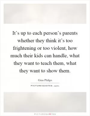 It’s up to each person’s parents whether they think it’s too frightening or too violent, how much their kids can handle, what they want to teach them, what they want to show them Picture Quote #1