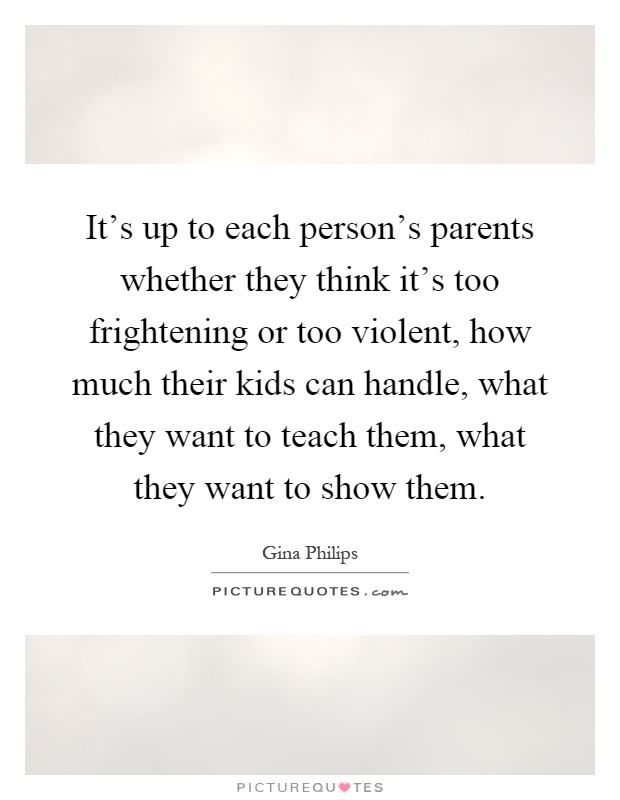It's up to each person's parents whether they think it's too frightening or too violent, how much their kids can handle, what they want to teach them, what they want to show them Picture Quote #1