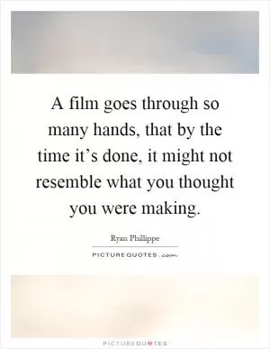 A film goes through so many hands, that by the time it’s done, it might not resemble what you thought you were making Picture Quote #1