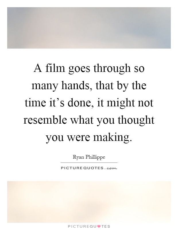 A film goes through so many hands, that by the time it's done, it might not resemble what you thought you were making Picture Quote #1