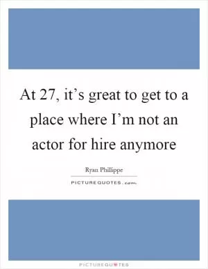 At 27, it’s great to get to a place where I’m not an actor for hire anymore Picture Quote #1