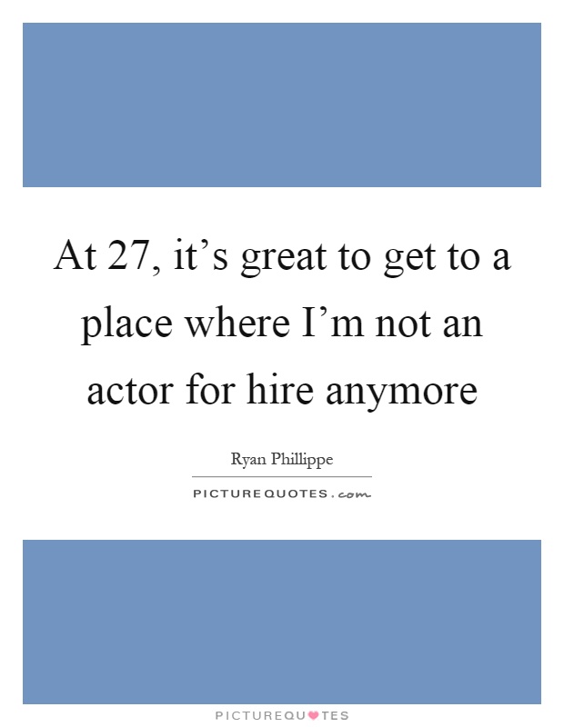 At 27, it's great to get to a place where I'm not an actor for hire anymore Picture Quote #1