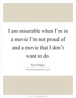 I am miserable when I’m in a movie I’m not proud of and a movie that I don’t want to do Picture Quote #1