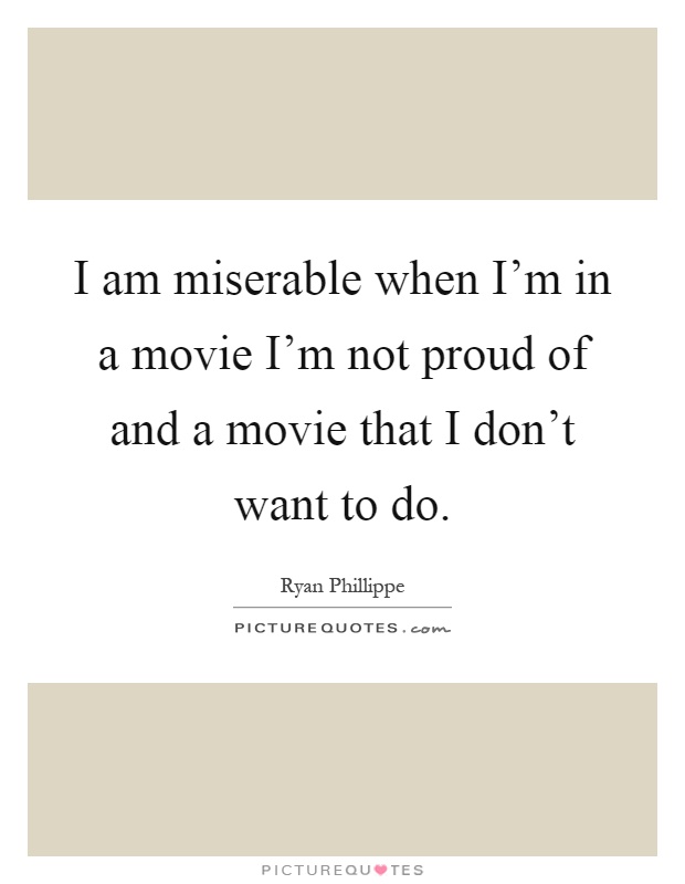 I am miserable when I'm in a movie I'm not proud of and a movie that I don't want to do Picture Quote #1