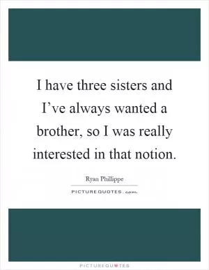 I have three sisters and I’ve always wanted a brother, so I was really interested in that notion Picture Quote #1