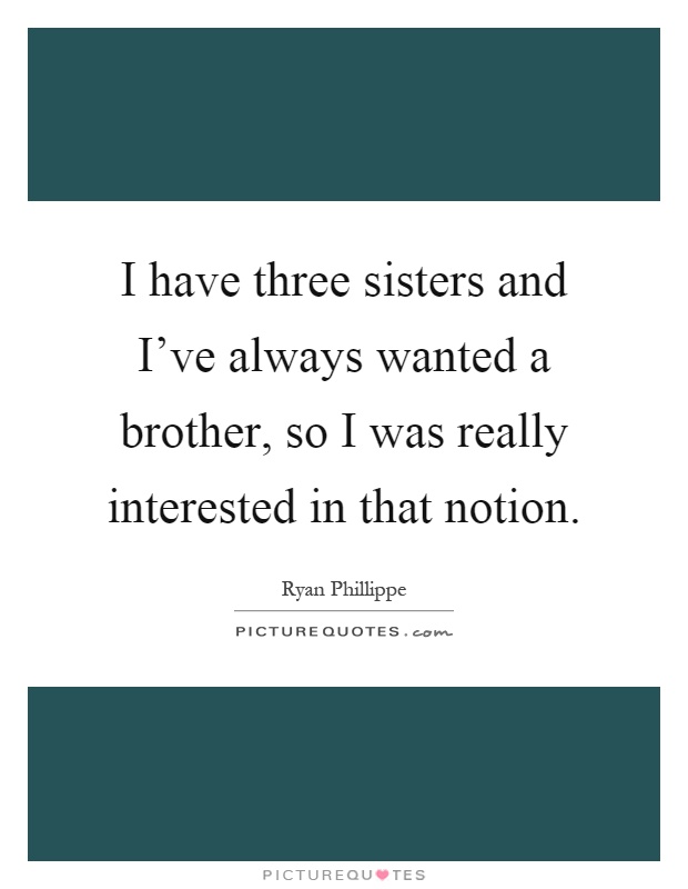 I have three sisters and I've always wanted a brother, so I was really interested in that notion Picture Quote #1