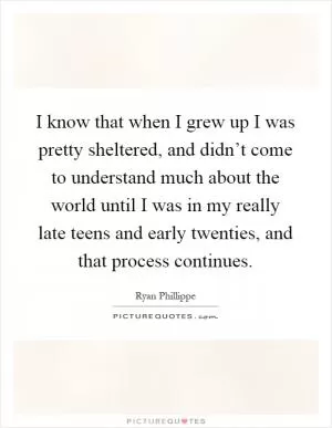 I know that when I grew up I was pretty sheltered, and didn’t come to understand much about the world until I was in my really late teens and early twenties, and that process continues Picture Quote #1