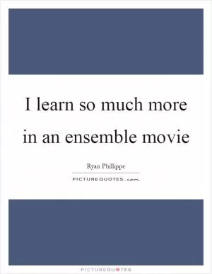 I learn so much more in an ensemble movie Picture Quote #1