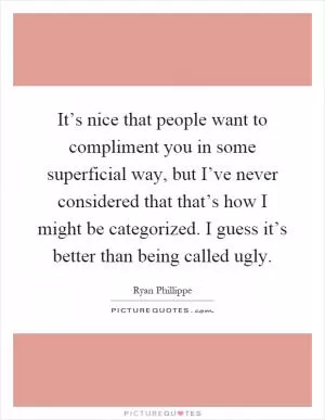 It’s nice that people want to compliment you in some superficial way, but I’ve never considered that that’s how I might be categorized. I guess it’s better than being called ugly Picture Quote #1