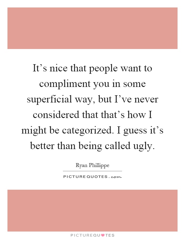 It's nice that people want to compliment you in some superficial way, but I've never considered that that's how I might be categorized. I guess it's better than being called ugly Picture Quote #1