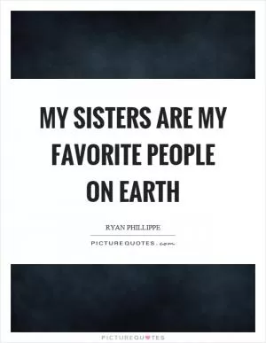 My sisters are my favorite people on earth Picture Quote #1