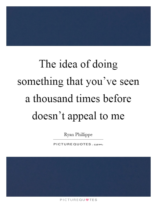 The idea of doing something that you've seen a thousand times before doesn't appeal to me Picture Quote #1