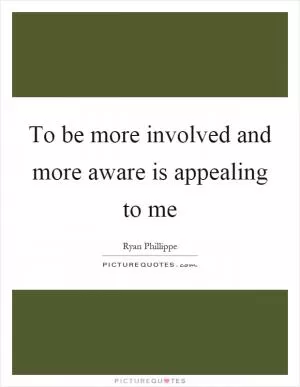 To be more involved and more aware is appealing to me Picture Quote #1