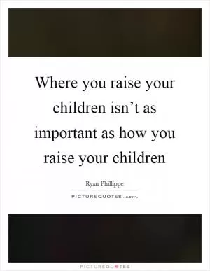 Where you raise your children isn’t as important as how you raise your children Picture Quote #1