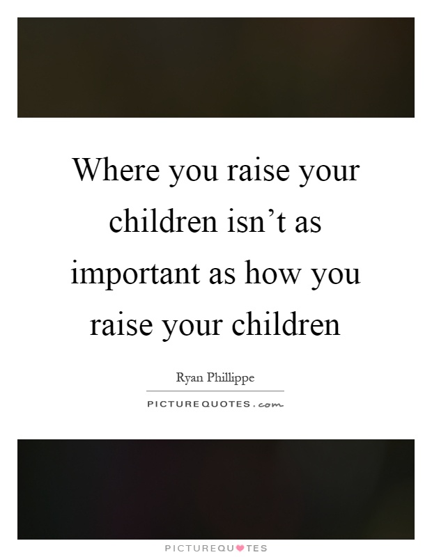 Where you raise your children isn't as important as how you raise your children Picture Quote #1